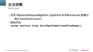 Copyright © 2013 Oracle and/or its affiliates. All rights reserved.43
杂项功能
§  澄清 HttpServletRequest#getPart, #getParts 在没有multi-part 配置时
–  抛出 IllegalStateException
§  添加方法
javax.servlet.http.Part#getSubmittedFileName()
Multi-part
 