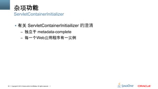 Copyright © 2013 Oracle and/or its affiliates. All rights reserved.44
杂项功能
§  有关 ServletContainerInitiailizer 的澄清
–  独立于 metadata-complete
–  每一个Web应用程序有一实例
ServletContainerInitializer
 