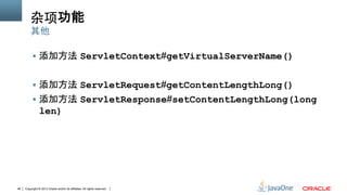Copyright © 2013 Oracle and/or its affiliates. All rights reserved.46
杂项功能
§  添加方法 ServletContext#getVirtualServerName()
§  添加方法 ServletRequest#getContentLengthLong()
§  添加方法 ServletResponse#setContentLengthLong(long
len)
其他
 