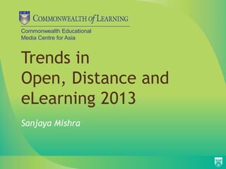 Commonwealth Educational
Media Centre for Asia
Trends in
Open, Distance and
eLearning 2013
Sanjaya Mishra
 