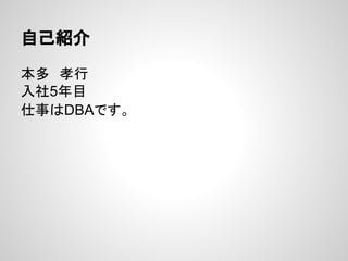 自己紹介
本多　孝行
入社5年目
仕事はDBAです。
 