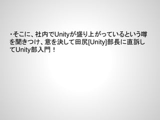 ・そこに、社内でUnityが盛り上がっているという噂
を聞きつけ、意を決して田尻[Unity]部長に直訴し
てUnity部入門！
 