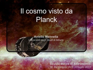 Il cosmo visto da
Planck
Aniello Mennella
Università degli Studi di Milano
Scuola estiva di Astronomia
St. Barthélemy (AO), 23 luglio 2013
 