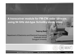 A transceiver module for FM-CW radar sensors
using 94 GHz dot-type Schottky diode mixer

Taejong Baek
Department of Electronics and Electrical Engineering
Graduate School
Dongguk University

Semiconductor & Integrated Circuit Lab

Millimeter-wave INnovation Technology research center

Dongguk University

 