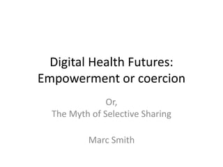 Digital Health Futures:
Empowerment or coercion
Or,
The Myth of Selective Sharing
Marc Smith
 