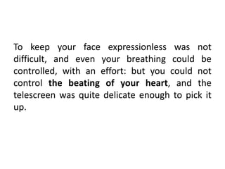 To keep your face expressionless was not
difficult, and even your breathing could be
controlled, with an effort: but you c...