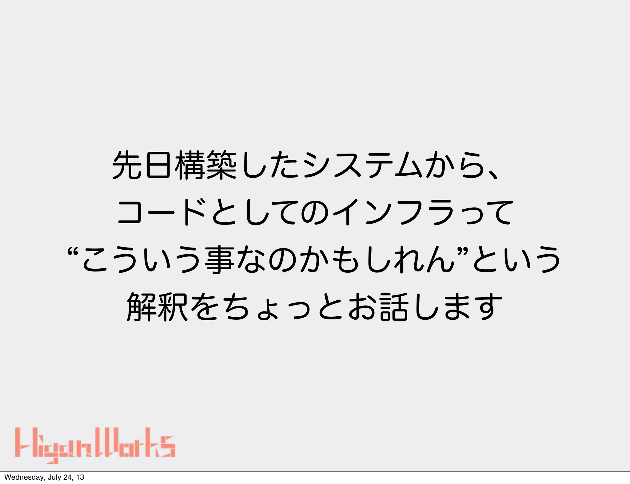 先日構築したシステムから、
コードとしてのインフラって
こういう事なのかもしれん という
解釈をちょっとお話します
Wednesday, July 24, 13
 