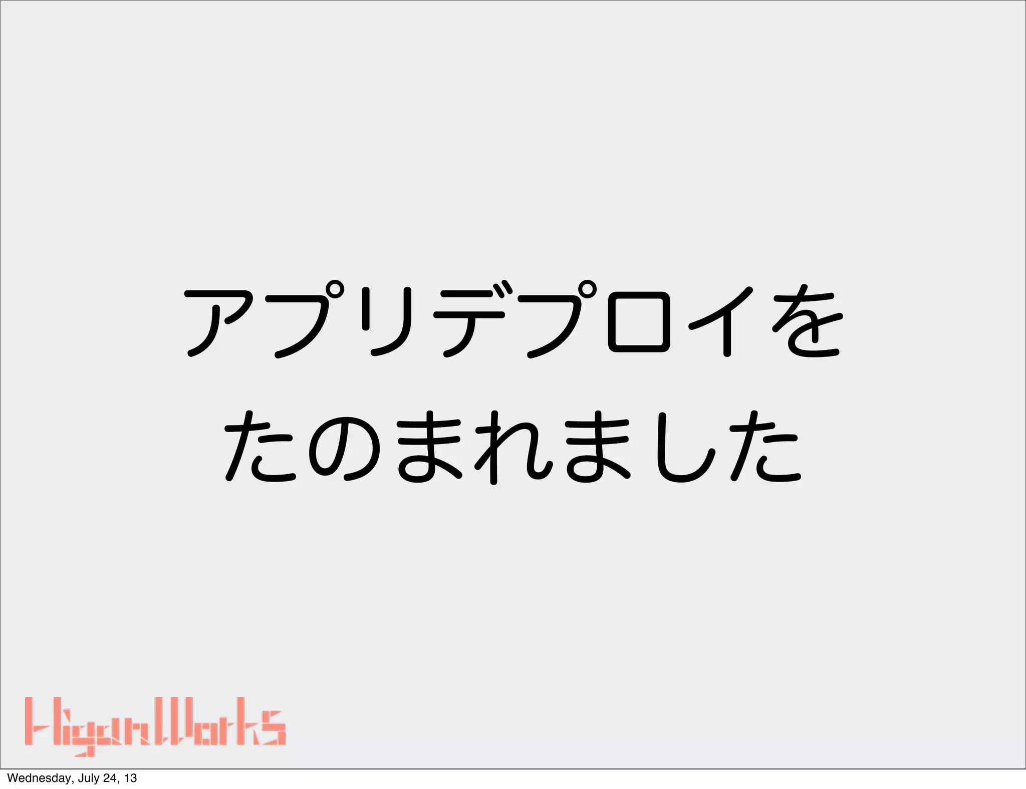 アプリデプロイを
たのまれました
Wednesday, July 24, 13
 