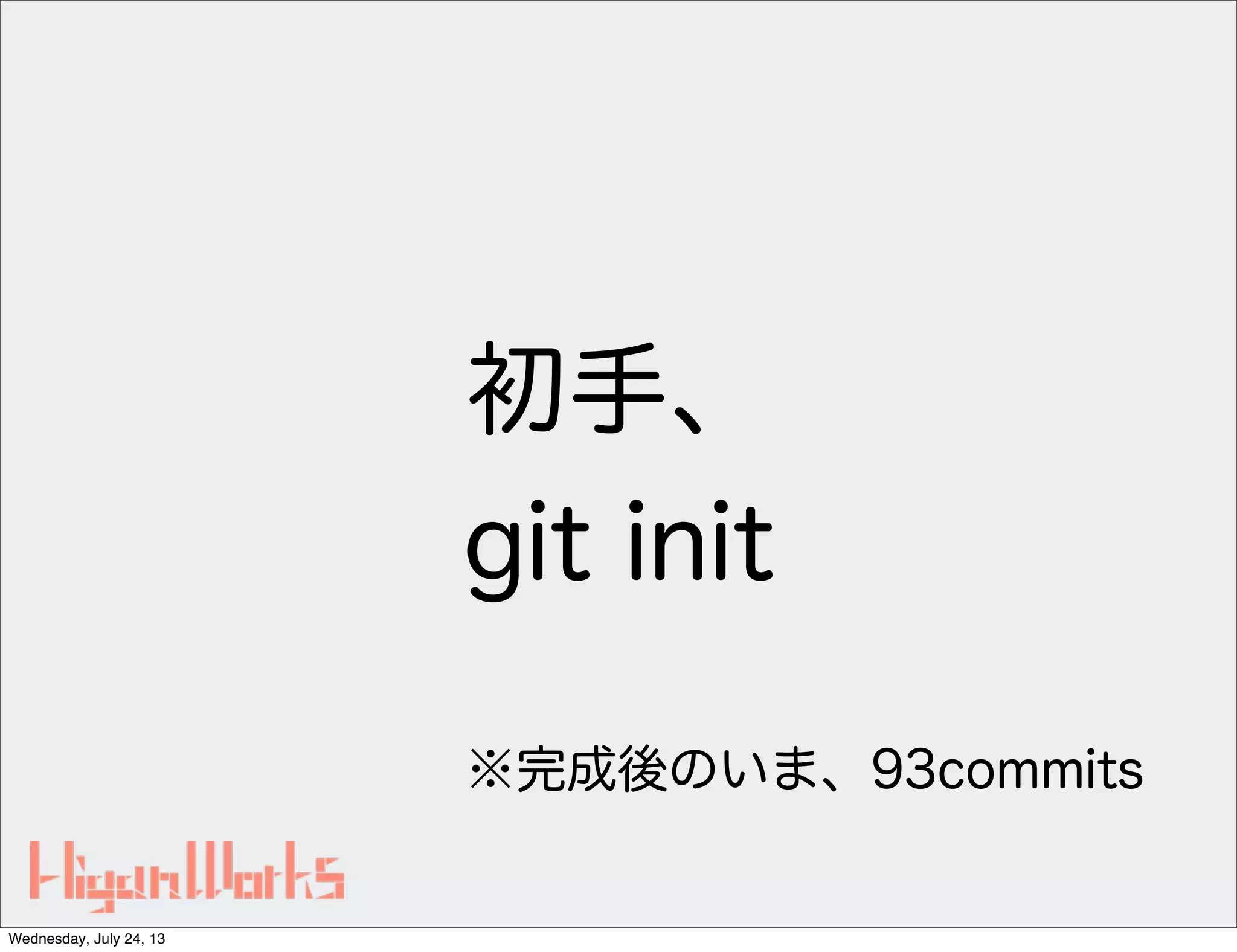 初手、
git init
※完成後のいま、93commits
Wednesday, July 24, 13
 