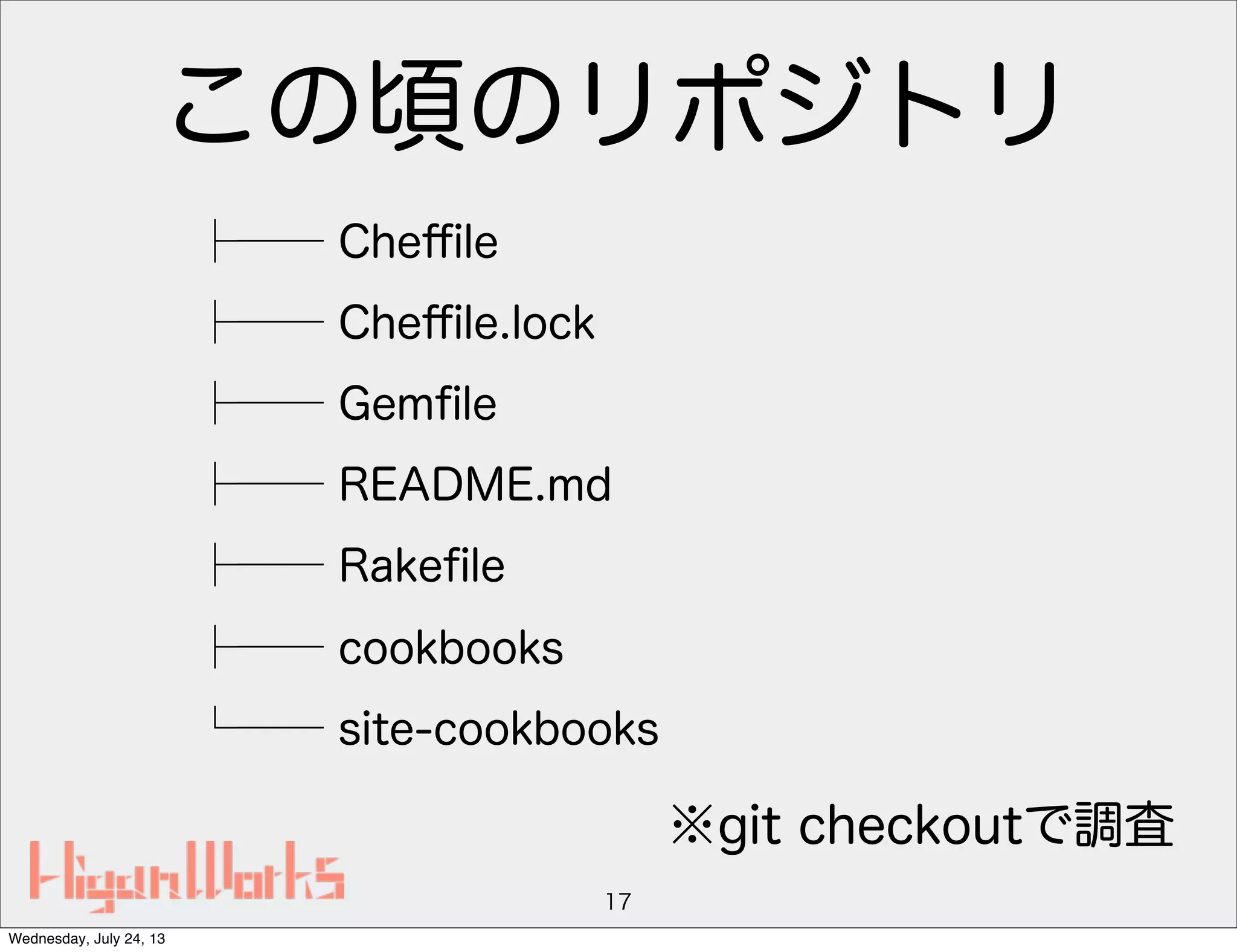 この頃のリポジトリ
├── Cheﬃle
├── Cheﬃle.lock
├── Gemﬁle
├── README.md
├── Rakeﬁle
├── cookbooks
└── site-cookbooks
17
※git checkoutで調査
Wednesday, July 24, 13
 