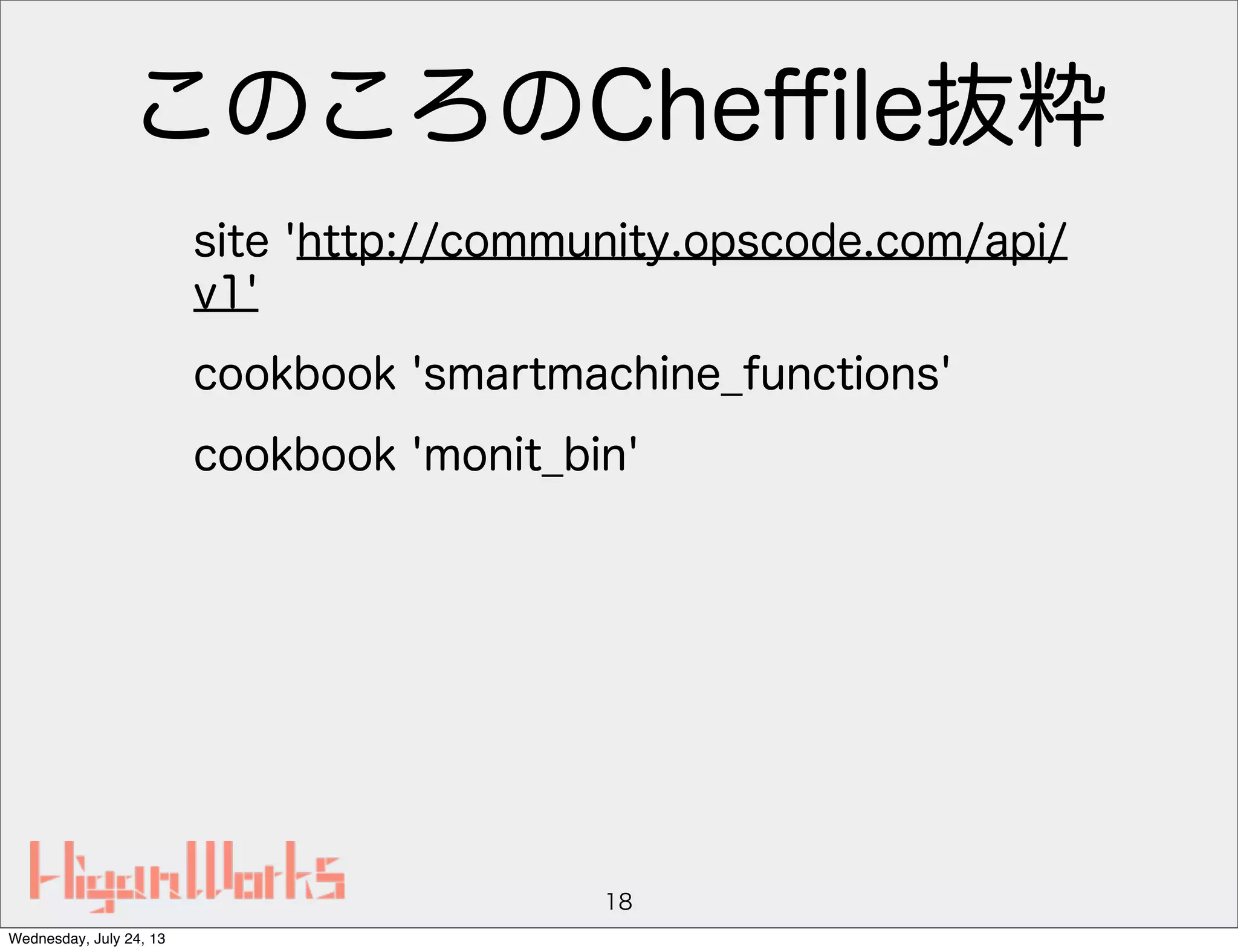 このころのCheﬃle抜粋
site 'http://community.opscode.com/api/
v1'
cookbook 'smartmachine_functions'
cookbook 'monit_bin'
18
Wednesday, July 24, 13
 