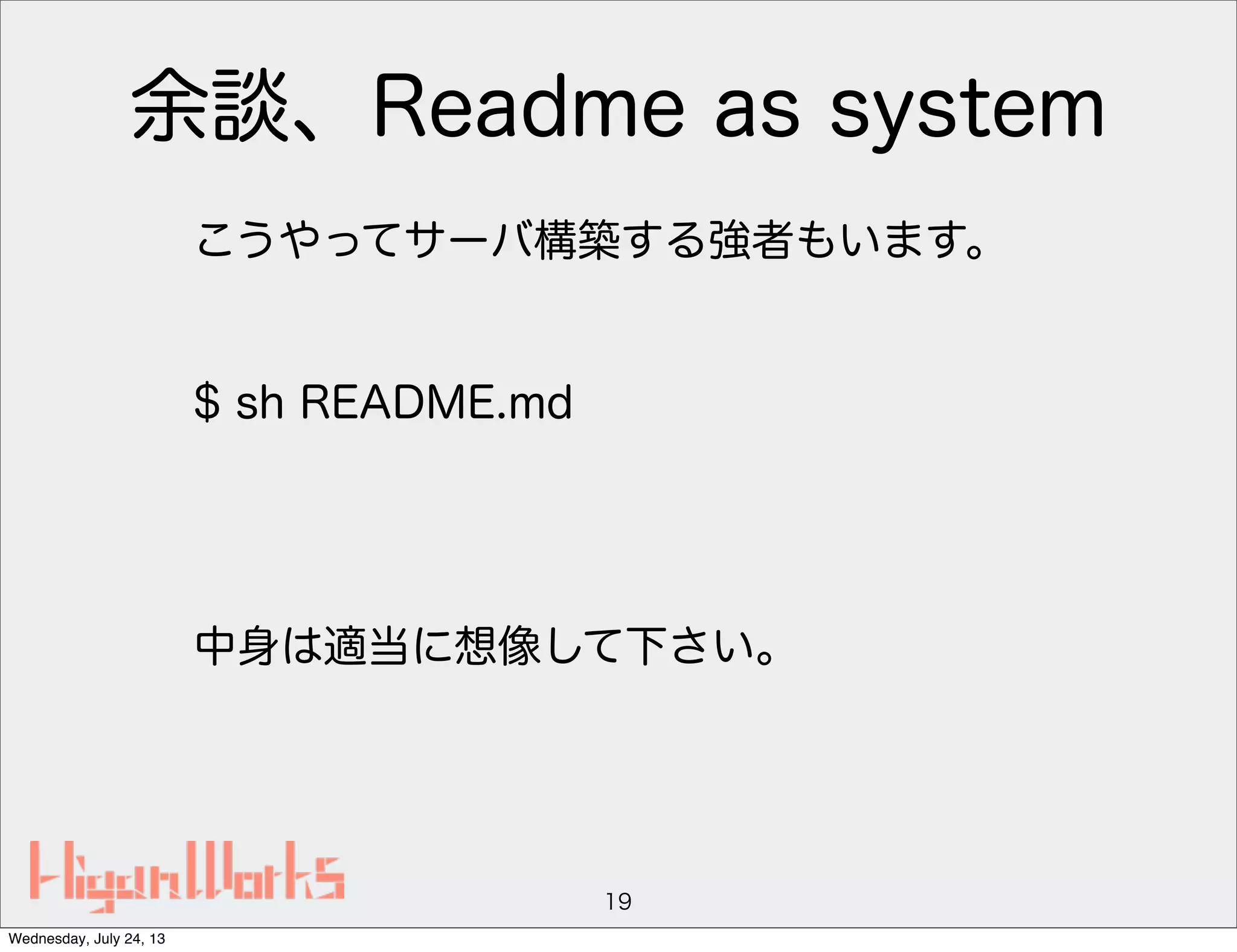 余談、Readme as system
こうやってサーバ構築する強者もいます。
$ sh README.md
中身は適当に想像して下さい。
19
Wednesday, July 24, 13
 