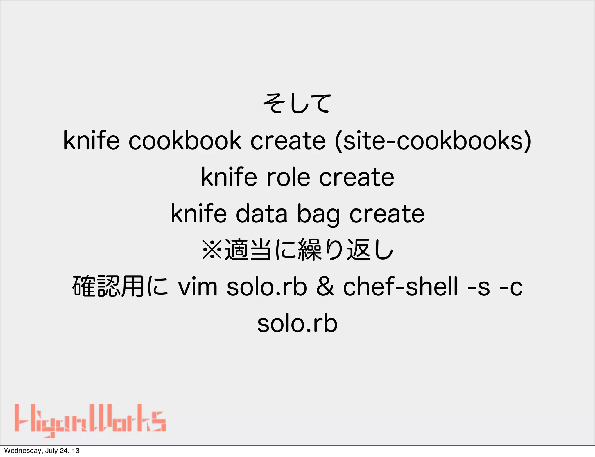 そして
knife cookbook create (site-cookbooks)
knife role create
knife data bag create
※適当に繰り返し
確認用に vim solo.rb & chef-shell -s -c
solo.rb
Wednesday, July 24, 13
 
