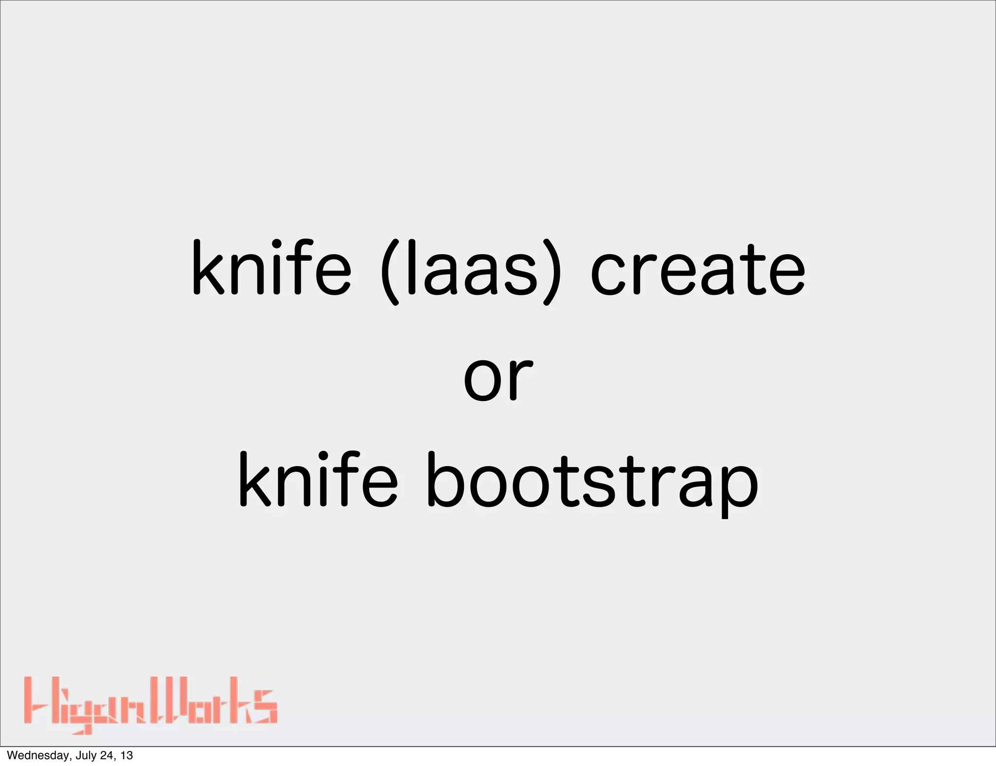 knife (Iaas) create
or
knife bootstrap
Wednesday, July 24, 13
 