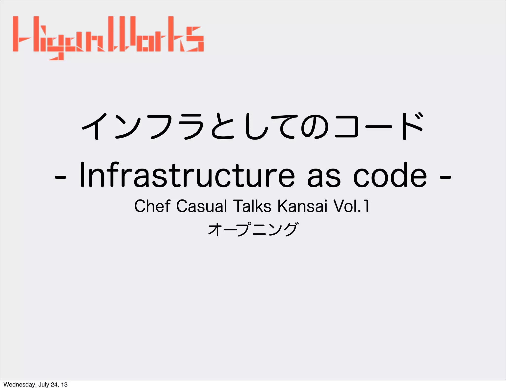 インフラとしてのコード
- Infrastructure as code -
Chef Casual Talks Kansai Vol.1
オープニング
Wednesday, July 24, 13
 