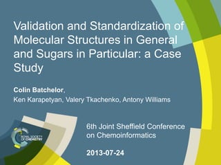 Validation and Standardization of
Molecular Structures in General
and Sugars in Particular: a Case
Study
Colin Batchelor,
Ken Karapetyan, Valery Tkachenko, Antony Williams
6th Joint Sheffield Conference
on Chemoinformatics
2013-07-24
 