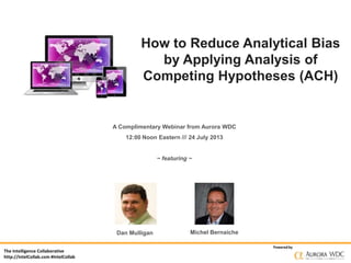 The Intelligence Collaborative
http://IntelCollab.com #IntelCollab
Poweredby
How to Reduce Analytical Bias
by Applying Analysis of
Competing Hypotheses (ACH)
A Complimentary Webinar from Aurora WDC
12:00 Noon Eastern /// 24 July 2013
~ featuring ~
Dan Mulligan Michel Bernaiche
 