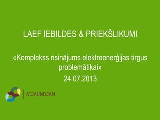 LAEF IEBILDES & PRIEKŠLIKUMI
«Komplekss risinājums elektroenerģijas tirgus
problemātikai»
24.07.2013
 