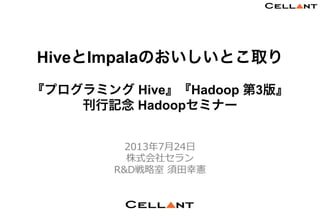 Copyright © CELLANT Corp. All Rights Reserved. h t t p : / / w w w . c e l l a n t . j p /
1	
1	
HiveとImpalaのおいしいとこ取り
『プログラミング Hive』『Hadoop 第3版』
刊行記念 Hadoopセミナー
2013年年7⽉月24⽇日
株式会社セラン
R&D戦略略室  須⽥田幸憲
 