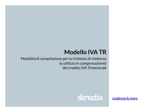 Modello IVA TR
Modalità di compilazione per la richiesta di rimborso
(o utilizzo in compensazione)
del credito IVA Trimestrale
scadenze & more
 