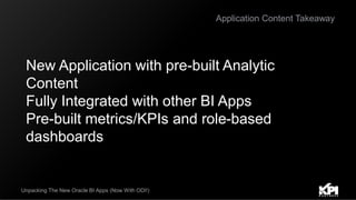 Application Content Takeaway
Unpacking The New Oracle BI Apps (Now With ODI!)
New Application with pre-built Analytic
Content
Fully Integrated with other BI Apps
Pre-built metrics/KPIs and role-based
dashboards
 