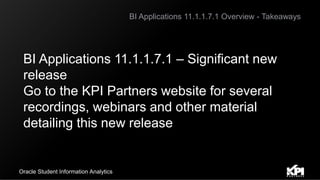 BI Applications 11.1.1.7.1 Overview - Takeaways
Oracle Student Information Analytics
BI Applications 11.1.1.7.1 – Significant new
release
Go to the KPI Partners website for several
recordings, webinars and other material
detailing this new release
 