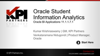 Contact Us
510.818.9480 | www.kpipartners.com© KPI Partners Inc.
Start Here
Kumar Krishnaswamy | GM, KPI Partners
Venkataramana Nidugondi | Product Manager,
Oracle
Oracle Student
Information Analytics
Oracle BI Applications 11.1.1.7.1
 