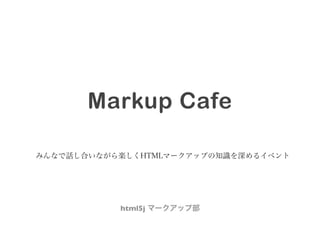 みんなで話し合いながら楽しくHTMLマークアップの知識を深めるイベント
html5j マークアップ部
Markup Cafe
 