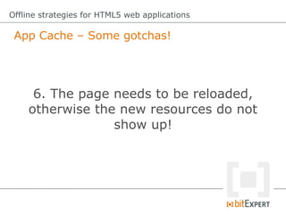 App Cache – Some gotchas!
Offline strategies for HTML5 web applications
6. The page needs to be reloaded,
otherwise the new resources do not
show up!
 