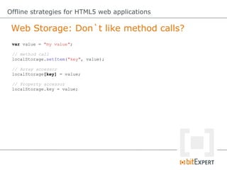 Web Storage: Don`t like method calls?
Offline strategies for HTML5 web applications
var value = "my value";
// method call
localStorage.setItem("key", value);
// Array accessor
localStorage[key] = value;
// Property accessor
localStorage.key = value;
 