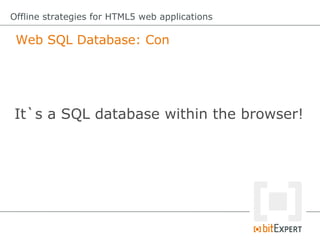 Web SQL Database: Con
Offline strategies for HTML5 web applications
It`s a SQL database within the browser!
 