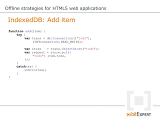 IndexedDB: Add item
Offline strategies for HTML5 web applications
function add(item) {
try {
var trans = db.transaction(["todo"],
IDBTransaction.READ_WRITE);
var store = trans.objectStore("todo");
var request = store.put({
"todo": item.todo,
});
}
catch(ex) {
onError(ex);
}
}
 