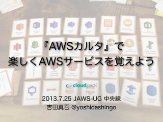 2013.7.25 JAWS-UG 中央線
吉田真吾 @yoshidashingo
『AWSカルタ』で
楽しくAWSサービスを覚えよう
 