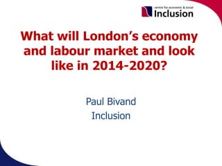 What will London’s economy
and labour market and look
like in 2014-2020?
Paul Bivand
Inclusion
 