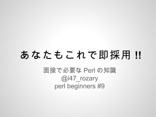 あなたもこれで即採用 !!
面接で必要な Perl の知識
@i47_rozary
perl beginners #9
 