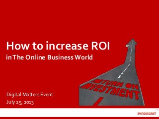 How to increase ROI
inThe Online Business World
Digital Matters Event
July 25, 2013
 