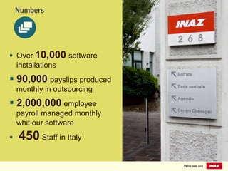 Who we are
§  Over 10,000 software
installations
§ 90,000 payslips produced
monthly in outsourcing
§ 2,000,000 employee
payroll managed monthly
whit our software
§  450 Staff in Italy
Numbers
 