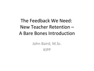 The Feedback We Need:
New Teacher Retention –
A Bare Bones Introduction
John Baird, M.Sc.
KIPP
 
