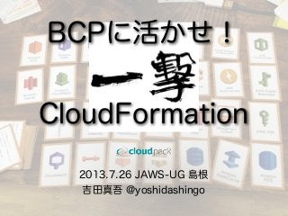 2013.7.26 JAWS-UG 島根
吉田真吾 @yoshidashingo
BCPに活かせ！
CloudFormation
 