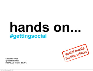 hands on...
Eleazar Santos
@eleazarsantos
Madrid, 26 de julio de 2013
#gettingsocial
social media
basics edition
viernes, 26 de julio de 13
 