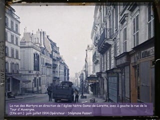 La rue des Martyrs en direction de l'église Notre-Dame-de-Lorette, avec à gauche la rue de la
Tour d'Auvergne.
(IXe arr.) juin-juillet 1914.Opérateur : Stéphane Passet
 