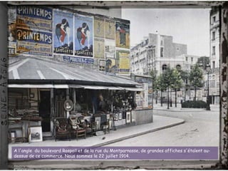 A l'angle du boulevard Raspail et de la rue du Montparnasse, de grandes affiches s'étalent au-
dessus de ce commerce. Nous sommes le 22 juillet 1914.
 