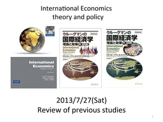  
2013/7/27(Sat)	
  
Review	
  of	
  previous	
  studies 
Interna;onal	
  Economics	
  
	
  theory	
  and	
  policy	
  
1	
  
 