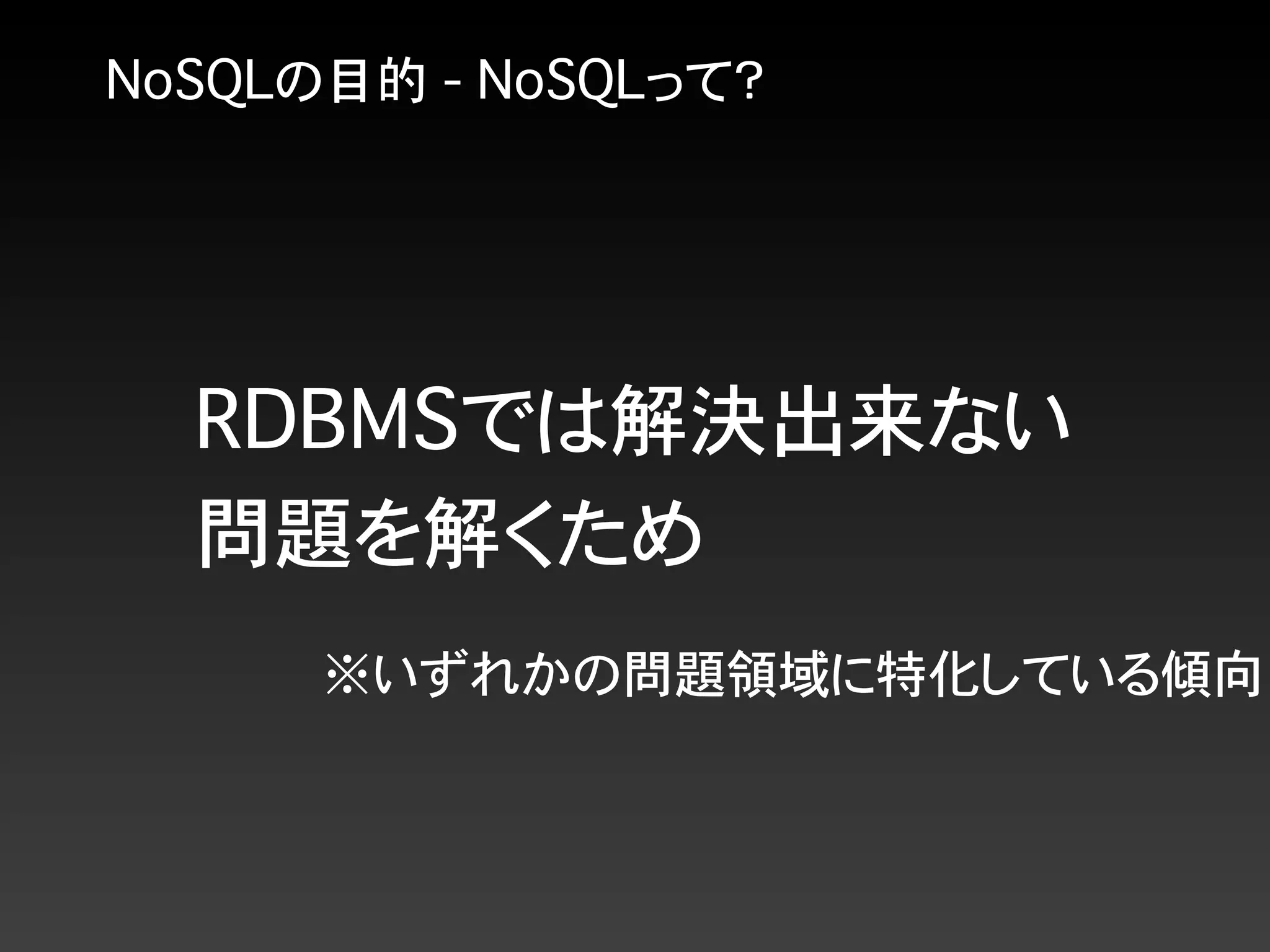 NoSQLの目的 - NoSQLって？
RDBMSでは解決出来ない
問題を解くため
※いずれかの問題領域に特化している傾向
 