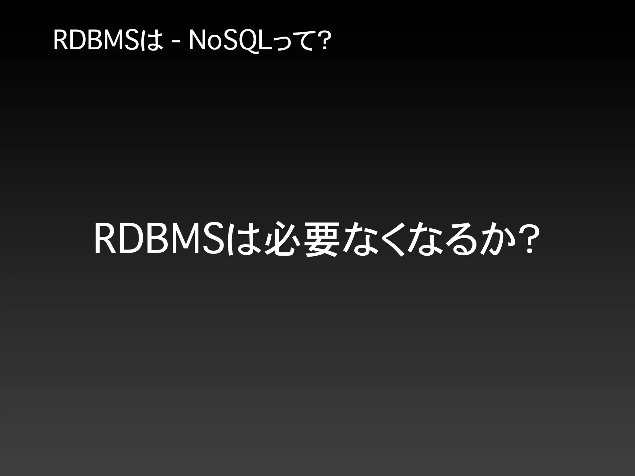 RDBMSは - NoSQLって？
RDBMSは必要なくなるか？
 