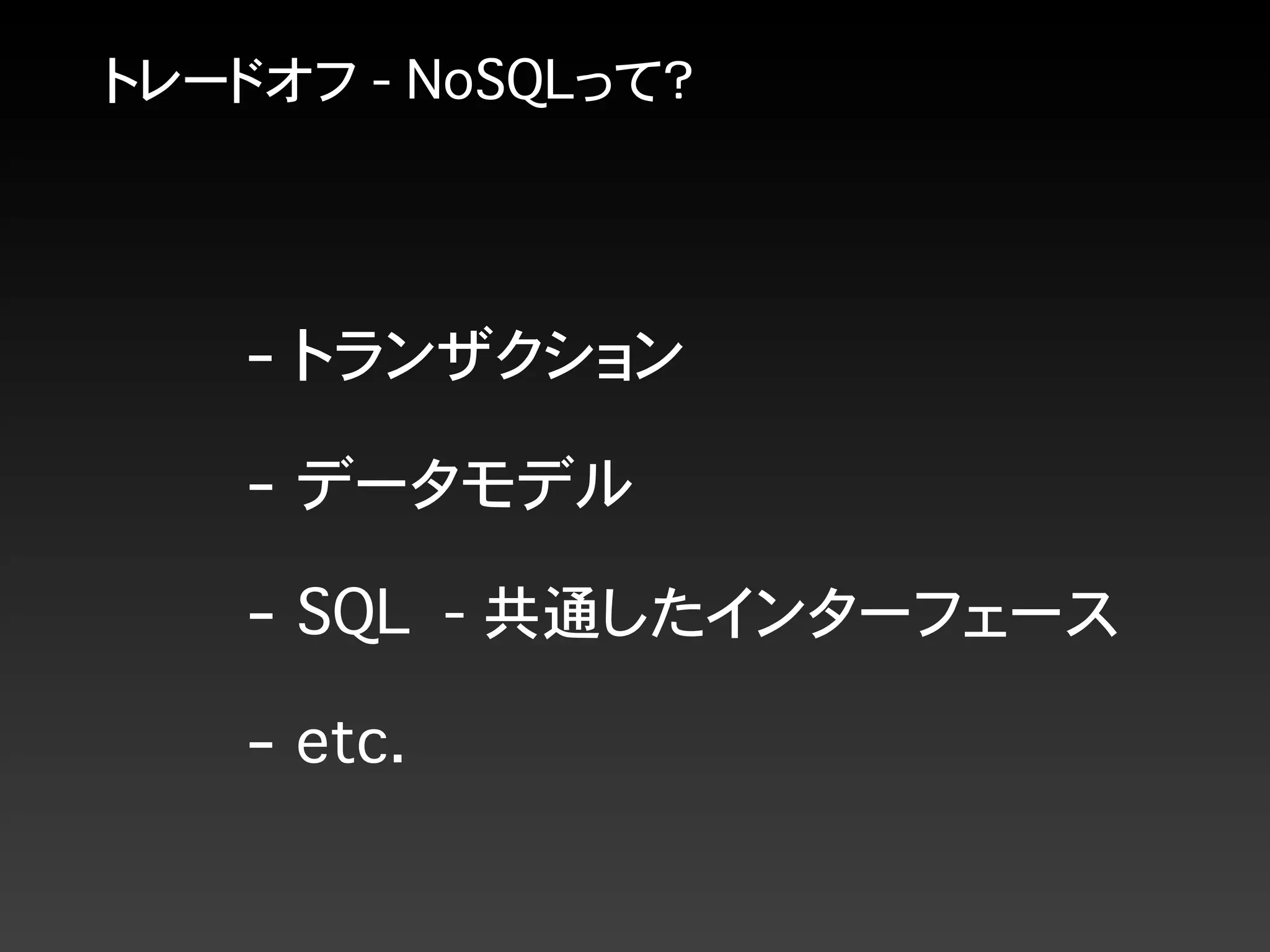 トレードオフ - NoSQLって？
- トランザクション
- SQL - 共通したインターフェース
- データモデル
- etc.
 
