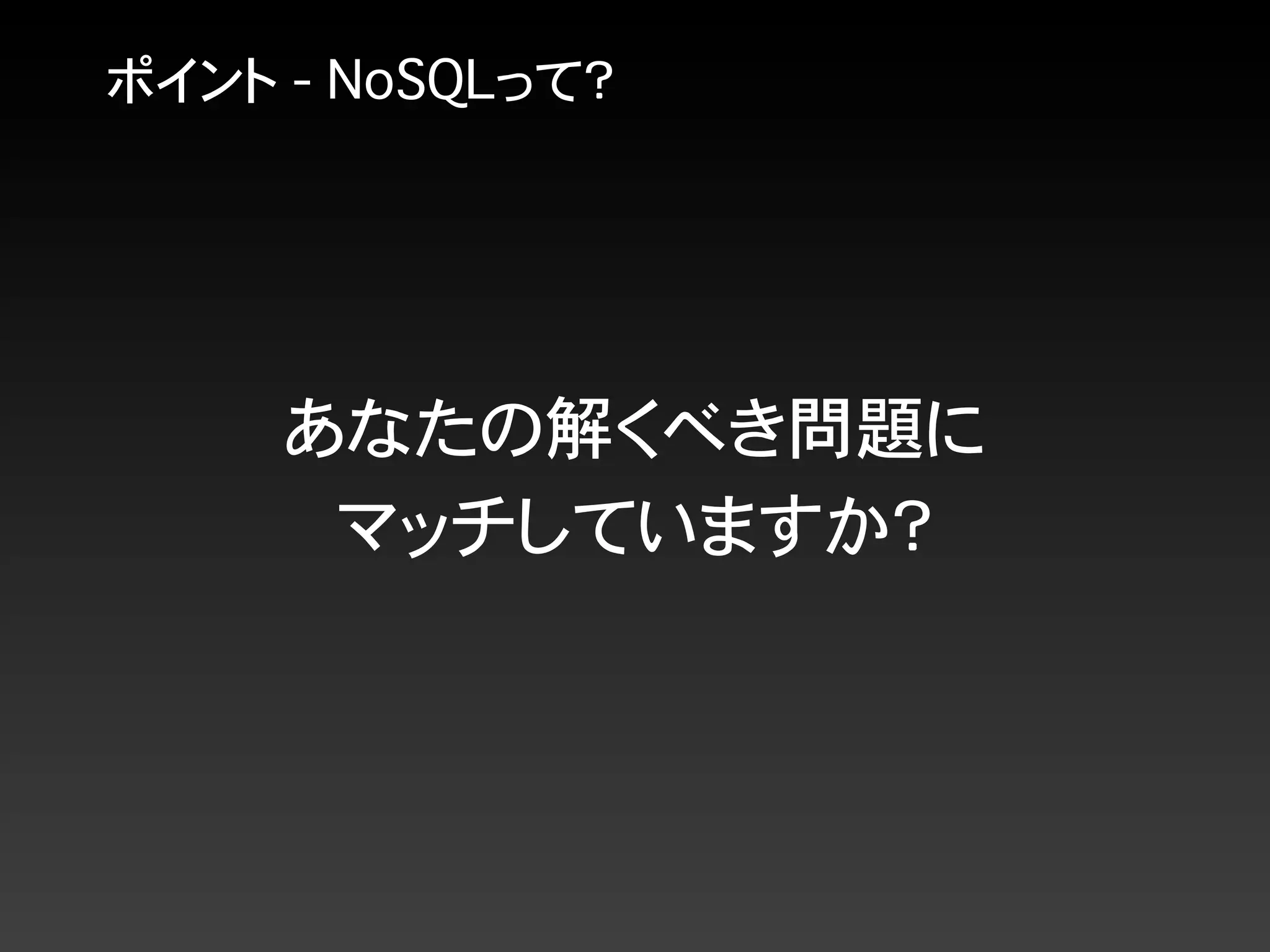 ポイント - NoSQLって？
あなたの解くべき問題に
マッチしていますか？
 
