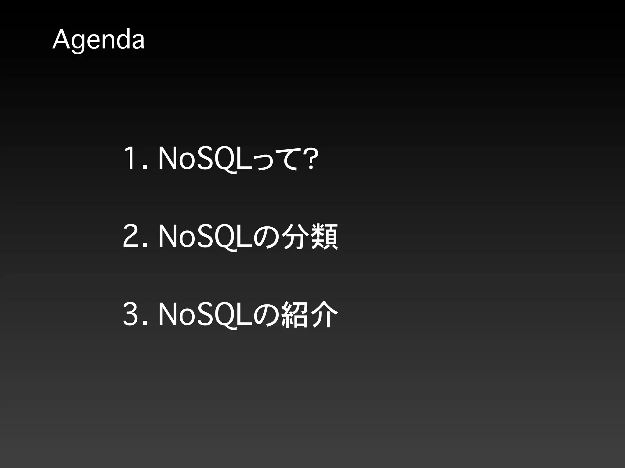 Agenda
2. NoSQLの分類
1. NoSQLって？
3. NoSQLの紹介
 