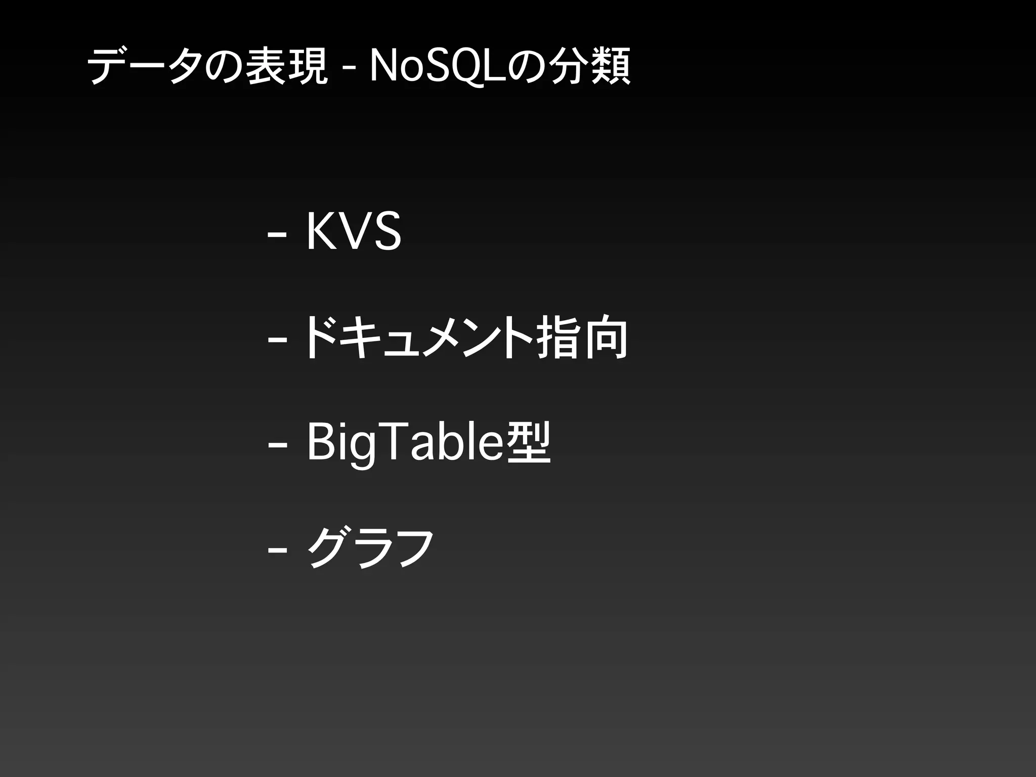 データの表現 - NoSQLの分類
- KVS
- BigTable型
- ドキュメント指向
- グラフ
 