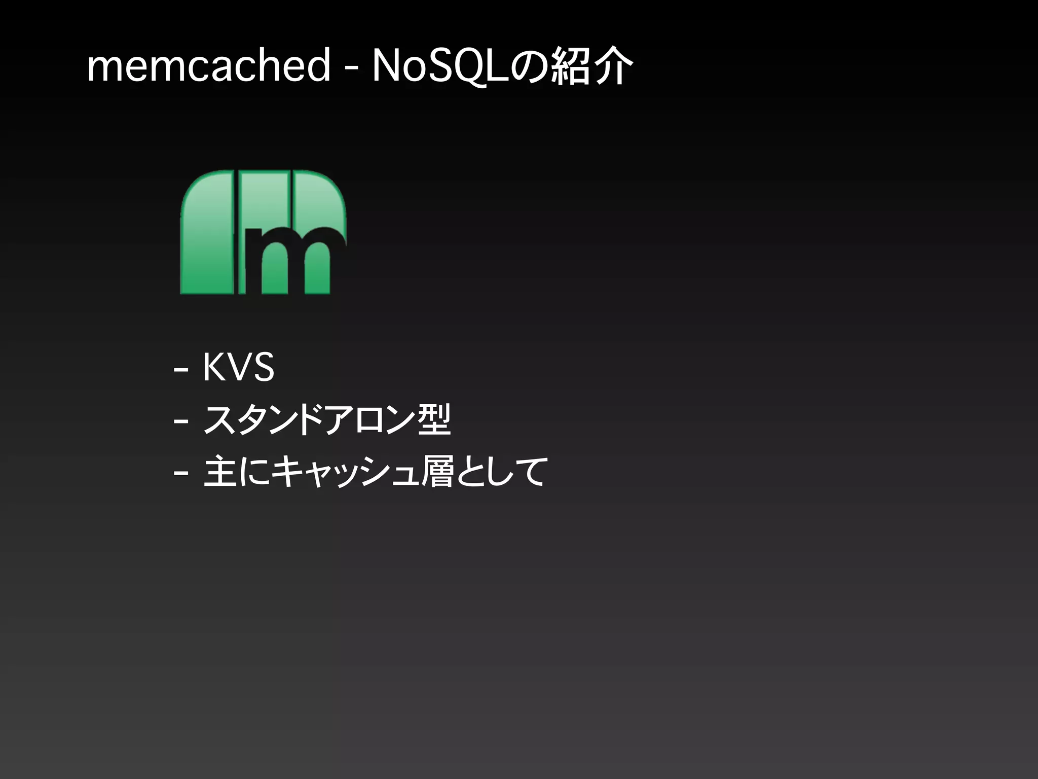 memcached - NoSQLの紹介
- KVS
- スタンドアロン型
- 主にキャッシュ層として
 